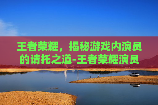 王者荣耀,揭秘游戏内演员的请托之道-王者荣耀演员怎么请求解封 王者荣耀,揭秘游戏内演员的请托之道-王者荣耀演员怎么请求解封