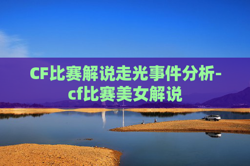 CF比赛解说走光事件分析-cf比赛美女解说