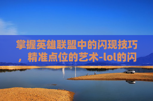 掌握英雄联盟中的闪现技巧，精准点位的艺术-lol的闪现