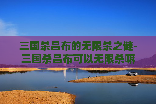 三国杀吕布的无限杀之谜-三国杀吕布可以无限杀嘛