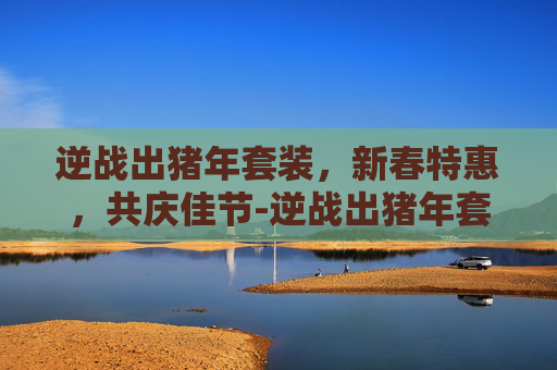 逆战出猪年套装,新春特惠,共庆佳节-逆战出猪年套装多少钱 逆战出猪年套装,新春特惠,共庆佳节-逆战出猪年套装多少钱