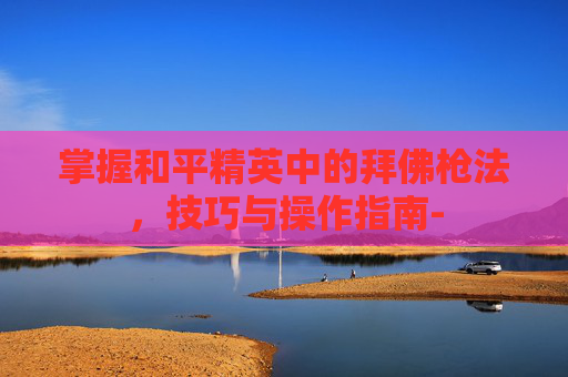 掌握和平精英中的拜佛枪法，技巧与操作指南-