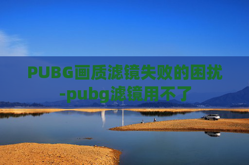 PUBG画质滤镜失败的困扰-pubg滤镜用不了 PUBG画质滤镜失败的困扰-pubg滤镜用不了