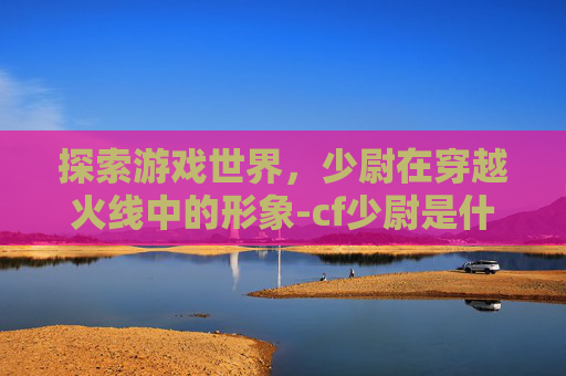 探索游戏世界，少尉在穿越火线中的形象-cf少尉是什么段位