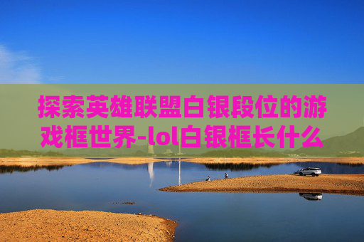 探索英雄联盟白银段位的游戏框世界-lol白银框长什么样子2020 探索英雄联盟白银段位的游戏框世界-lol白银框长什么样子2020