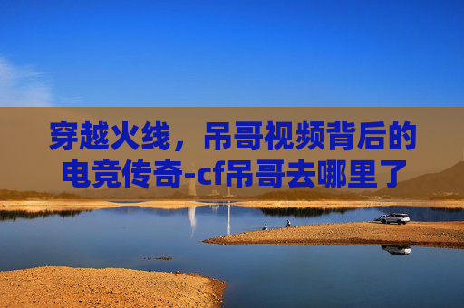 穿越火线，吊哥视频背后的电竞传奇-cf吊哥去哪里了