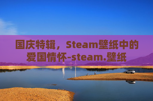 国庆特辑,Steam壁纸中的爱国情怀-steam.壁纸 国庆特辑,Steam壁纸中的爱国情怀-steam.壁纸