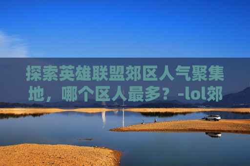 探索英雄联盟郊区人气聚集地，哪个区人最多？-lol郊区哪个区人多一点