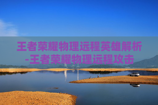 王者荣耀物理远程英雄解析-王者荣耀物理远程攻击 王者荣耀物理远程英雄解析-王者荣耀物理远程攻击