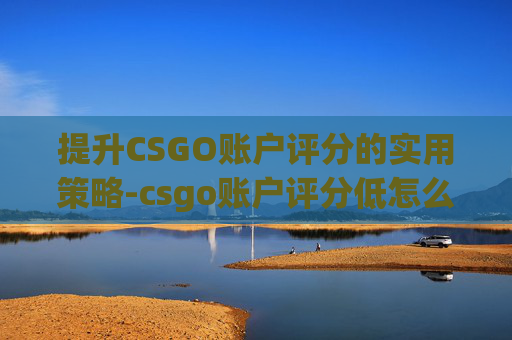 提升CSGO账户评分的实用策略-csgo账户评分低怎么办啊 提升CSGO账户评分的实用策略-csgo账户评分低怎么办啊