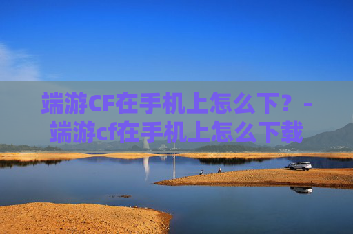 端游CF在手机上怎么下?-端游cf在手机上怎么下载 端游CF在手机上怎么下?-端游cf在手机上怎么下载