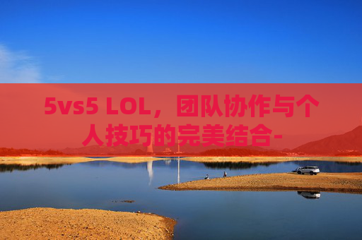 5vs5 LOL，团队协作与个人技巧的完美结合-
