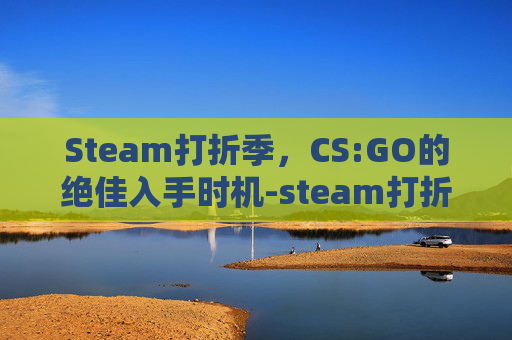 Steam打折季,CS:GO的绝佳入手时机-steam打折查询网站 Steam打折季,CS:GO的绝佳入手时机-steam打折查询网站