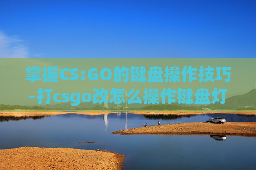 掌握CS:GO的键盘操作技巧-打csgo改怎么操作键盘灯光 掌握CS:GO的键盘操作技巧-打csgo改怎么操作键盘灯光