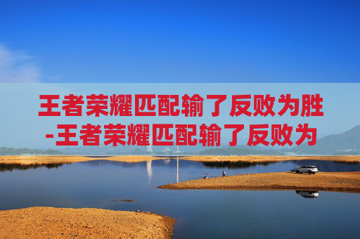 王者荣耀匹配输了反败为胜-王者荣耀匹配输了反败为胜怎么办