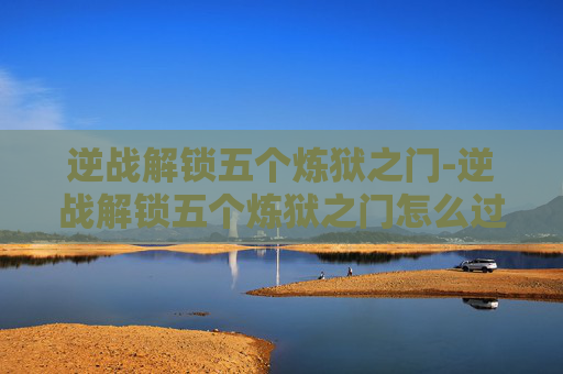逆战解锁五个炼狱之门-逆战解锁五个炼狱之门怎么过 逆战解锁五个炼狱之门-逆战解锁五个炼狱之门怎么过