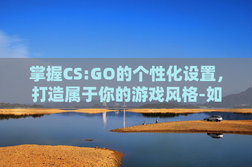 掌握CS:GO的个性化设置,打造属于你的游戏风格-如何调设置和平精英 掌握CS:GO的个性化设置,打造属于你的游戏风格-如何调设置和平精英