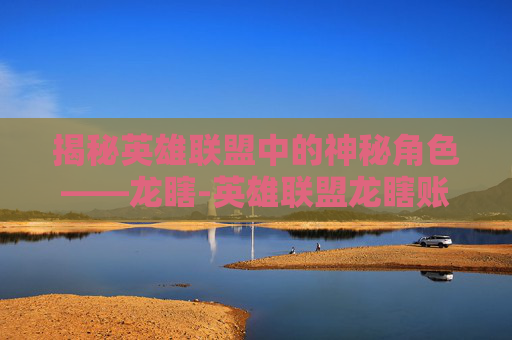 揭秘英雄联盟中的神秘角色——龙瞎-英雄联盟龙瞎账号价格