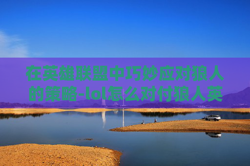在英雄联盟中巧妙应对狼人的策略-lol怎么对付狼人英雄 在英雄联盟中巧妙应对狼人的策略-lol怎么对付狼人英雄