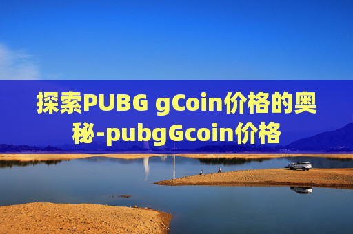 探索PUBG gCoin价格的奥秘-pubgGcoin价格 探索PUBG gCoin价格的奥秘-pubgGcoin价格
