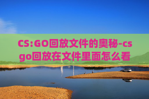 CS:GO回放文件的奥秘-csgo回放在文件里面怎么看