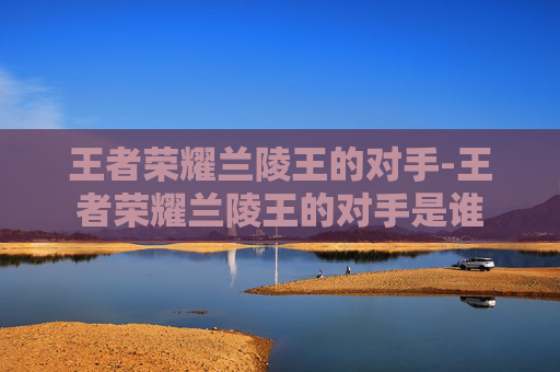 王者荣耀兰陵王的对手-王者荣耀兰陵王的对手是谁