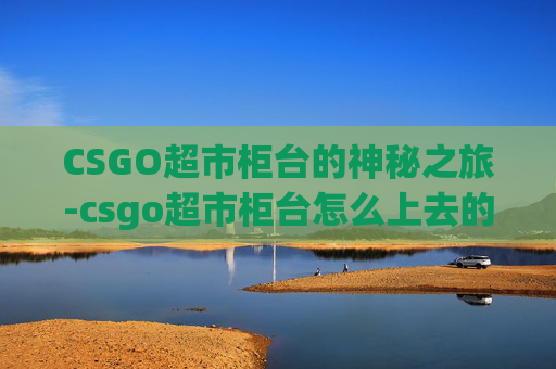 CSGO超市柜台的神秘之旅-csgo超市柜台怎么上去的 CSGO超市柜台的神秘之旅-csgo超市柜台怎么上去的