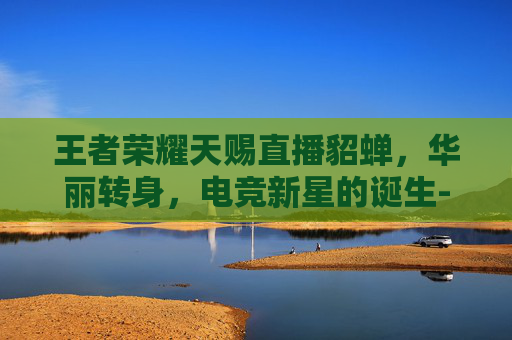 王者荣耀天赐直播貂蝉,华丽转身,电竞新星的诞生-王者荣耀天赐直播貂蝉是谁 王者荣耀天赐直播貂蝉,华丽转身,电竞新星的诞生-王者荣耀天赐直播貂蝉是谁