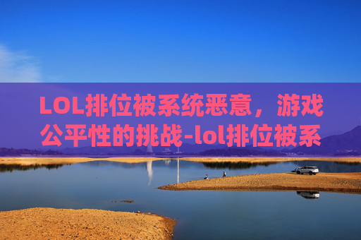 LOL排位被系统恶意,游戏公平性的挑战-lol排位被系统恶意封号 LOL排位被系统恶意,游戏公平性的挑战-lol排位被系统恶意封号