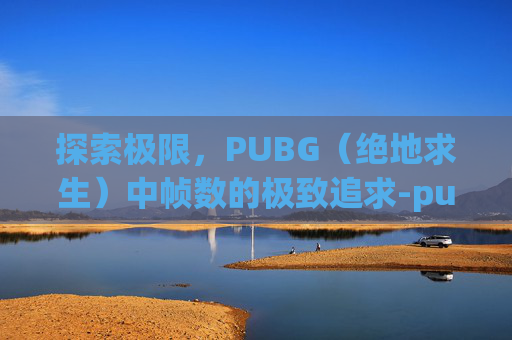 探索极限,PUBG(绝地求生)中帧数的极致追求-pubg最高帧率 探索极限,PUBG(绝地求生)中帧数的极致追求-pubg最高帧率