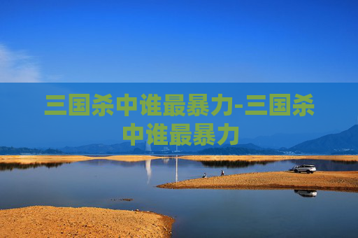 三国杀中谁最暴力-三国杀中谁最暴力