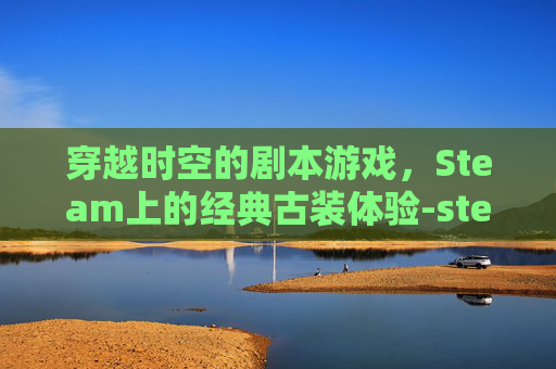 穿越时空的剧本游戏，Steam上的经典古装体验-steam古装剧情游戏