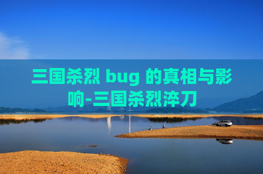三国杀烈 bug 的真相与影响-三国杀烈淬刀