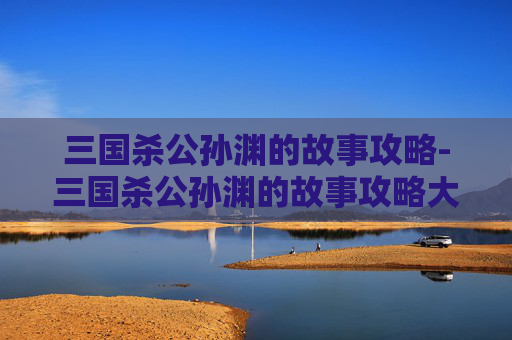 三国杀公孙渊的故事攻略-三国杀公孙渊的故事攻略大全 三国杀公孙渊的故事攻略-三国杀公孙渊的故事攻略大全