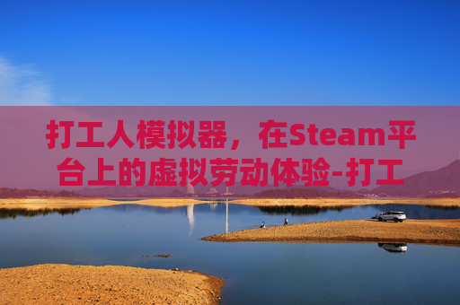 打工人模拟器,在Steam平台上的虚拟劳动体验-打工人模拟机 打工人模拟器,在Steam平台上的虚拟劳动体验-打工人模拟机