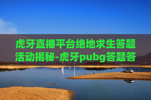 虎牙直播平台绝地求生答题活动揭秘-虎牙pubg答题答案 虎牙直播平台绝地求生答题活动揭秘-虎牙pubg答题答案