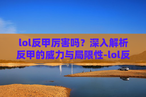 lol反甲厉害吗?深入解析反甲的威力与局限性-lol反甲介绍 lol反甲厉害吗?深入解析反甲的威力与局限性-lol反甲介绍