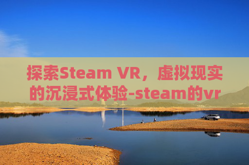 探索Steam VR,虚拟现实的沉浸式体验-steam的vr 探索Steam VR,虚拟现实的沉浸式体验-steam的vr