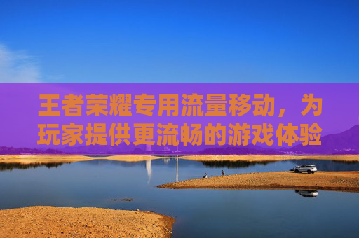 王者荣耀专用流量移动,为玩家提供更流畅的游戏体验-王者荣耀专用流量移动怎么用 王者荣耀专用流量移动,为玩家提供更流畅的游戏体验-王者荣耀专用流量移动怎么用