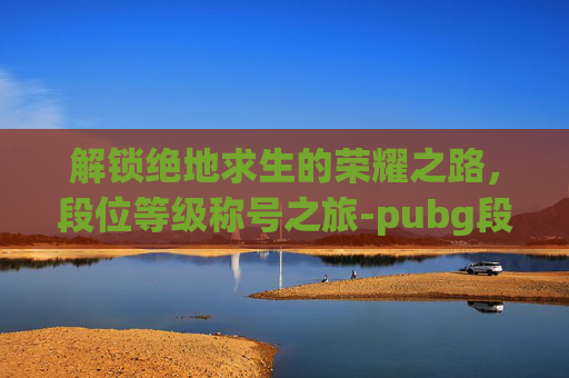 解锁绝地求生的荣耀之路,段位等级称号之旅-pubg段位级别 解锁绝地求生的荣耀之路,段位等级称号之旅-pubg段位级别