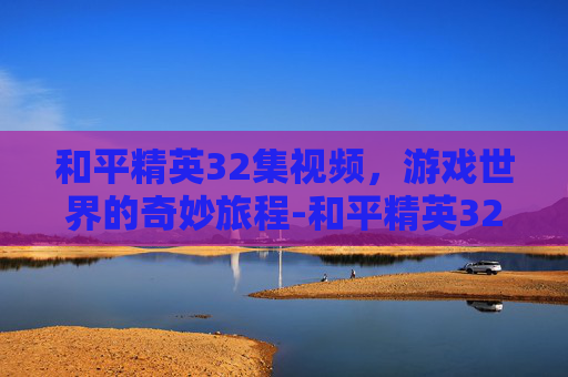 和平精英32集视频,游戏世界的奇妙旅程-和平精英32集视频解说 和平精英32集视频,游戏世界的奇妙旅程-和平精英32集视频解说