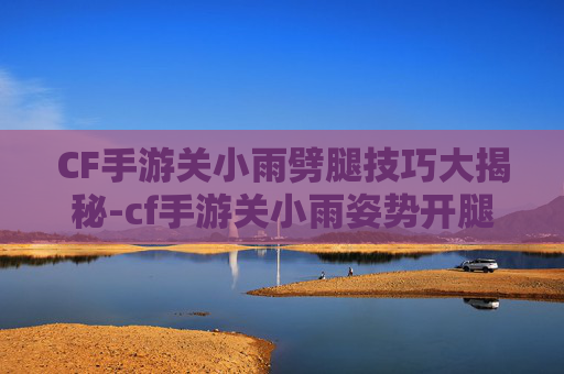 CF手游关小雨劈腿技巧大揭秘-cf手游关小雨姿势开腿视频 CF手游关小雨劈腿技巧大揭秘-cf手游关小雨姿势开腿视频