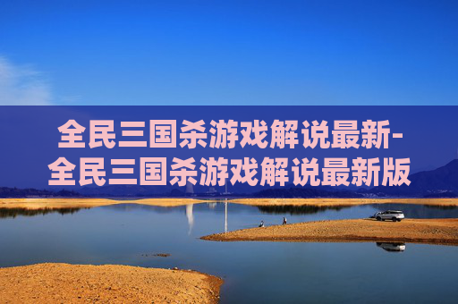 全民三国杀游戏解说最新-全民三国杀游戏解说最新版