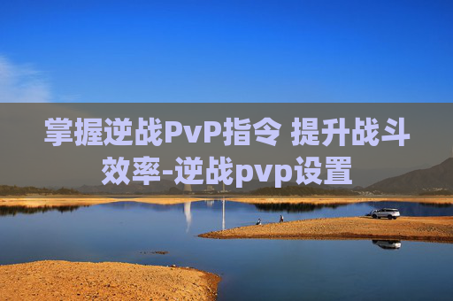 掌握逆战PvP指令 提升战斗效率-逆战pvp设置