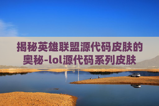 揭秘英雄联盟源代码皮肤的奥秘-lol源代码系列皮肤 揭秘英雄联盟源代码皮肤的奥秘-lol源代码系列皮肤