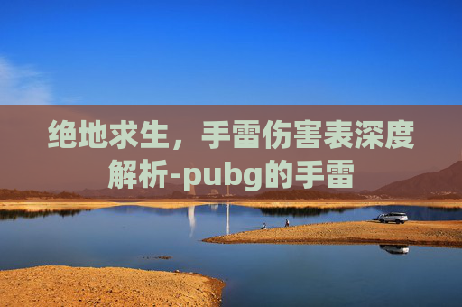 绝地求生,手雷伤害表深度解析-pubg的手雷 绝地求生,手雷伤害表深度解析-pubg的手雷