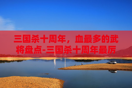 三国杀十周年，血最多的武将盘点-三国杀十周年最厉害的武将