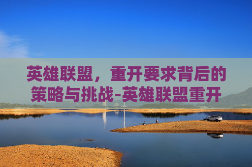 英雄联盟,重开要求背后的策略与挑战-英雄联盟重开要求 英雄联盟,重开要求背后的策略与挑战-英雄联盟重开要求