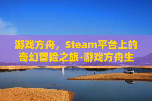 游戏方舟,Steam平台上的奇幻冒险之旅-游戏方舟生存进化 游戏方舟,Steam平台上的奇幻冒险之旅-游戏方舟生存进化