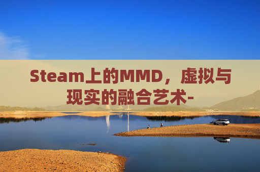Steam上的MMD,虚拟与现实的融合艺术- Steam上的MMD,虚拟与现实的融合艺术-